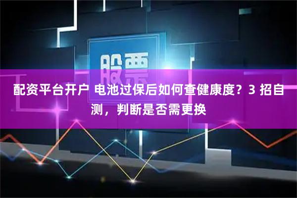 配资平台开户 电池过保后如何查健康度？3 招自测，判断是否需更换