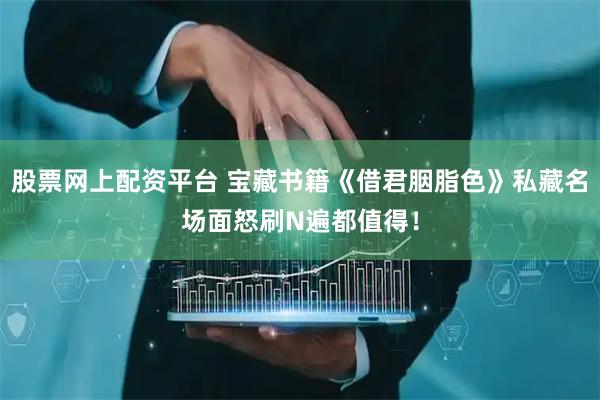股票网上配资平台 宝藏书籍《借君胭脂色》私藏名场面怒刷N遍都值得！