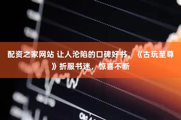 配资之家网站 让人沦陷的口碑好书，《古玩至尊》折服书迷，惊喜不断