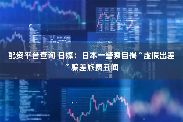 配资平台查询 日媒：日本一警察自揭“虚假出差”骗差旅费丑闻