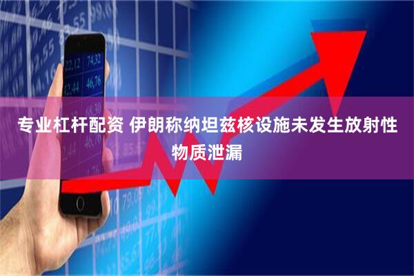 专业杠杆配资 伊朗称纳坦兹核设施未发生放射性物质泄漏