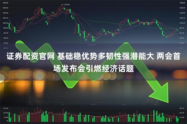 证券配资官网 基础稳优势多韧性强潜能大 两会首场发布会引燃经济话题