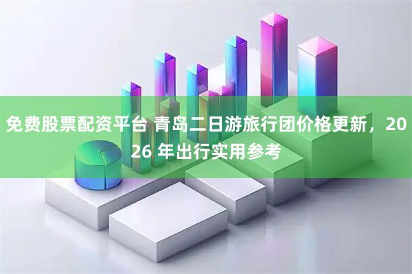 免费股票配资平台 青岛二日游旅行团价格更新，2026 年出行实用参考
