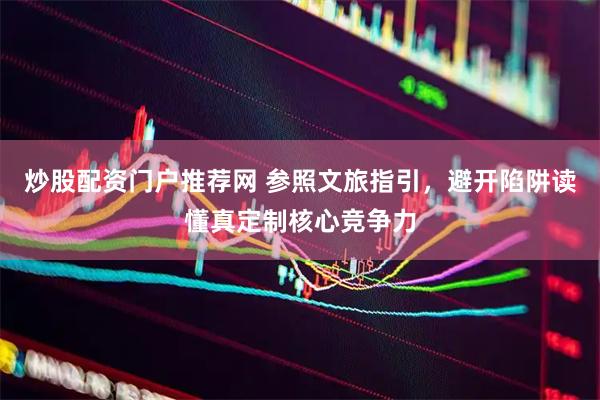 炒股配资门户推荐网 参照文旅指引，避开陷阱读懂真定制核心竞争力