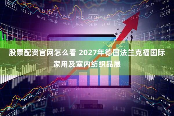 股票配资官网怎么看 2027年德国法兰克福国际家用及室内纺织品展