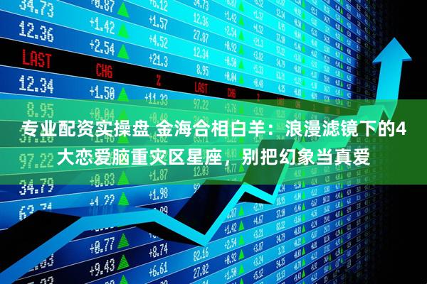 专业配资实操盘 金海合相白羊：浪漫滤镜下的4大恋爱脑重灾区星座，别把幻象当真爱