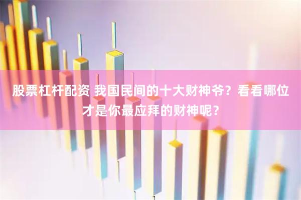 股票杠杆配资 我国民间的十大财神爷？看看哪位才是你最应拜的财神呢？