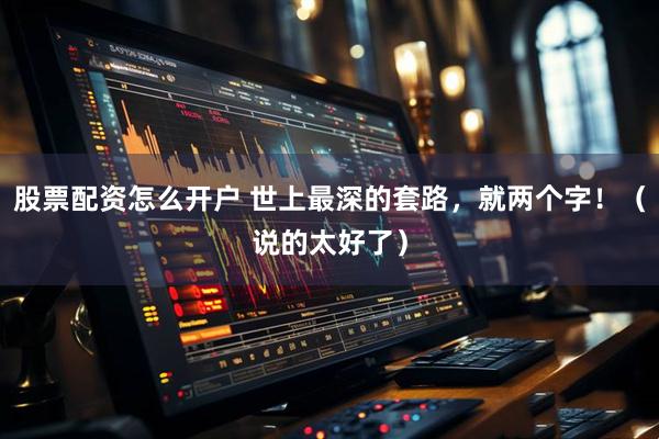 股票配资怎么开户 世上最深的套路，就两个字！（说的太好了）