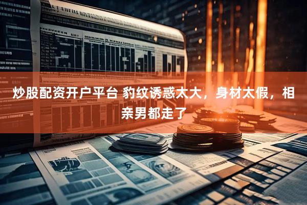 炒股配资开户平台 豹纹诱惑太大，身材太假，相亲男都走了