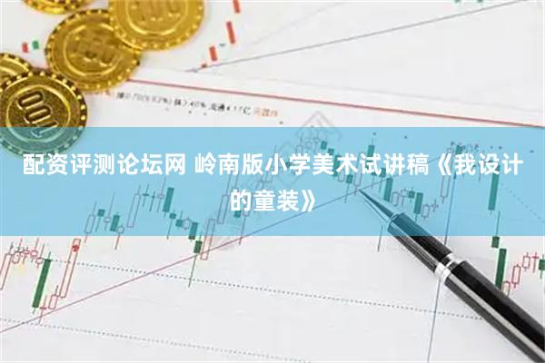 配资评测论坛网 岭南版小学美术试讲稿《我设计的童装》