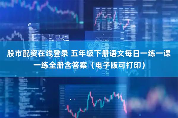 股市配资在线登录 五年级下册语文每日一练一课一练全册含答案（电子版可打印）