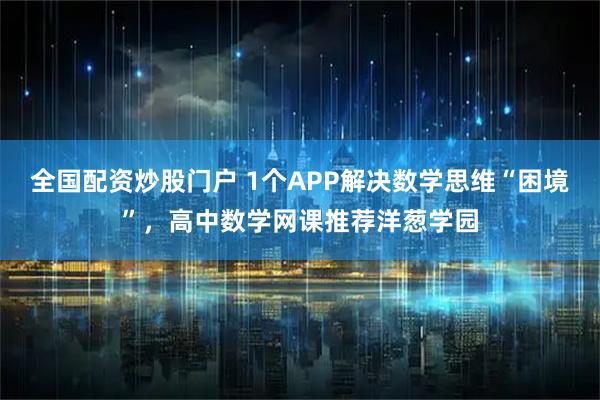 全国配资炒股门户 1个APP解决数学思维“困境”，高中数学网课推荐洋葱学园