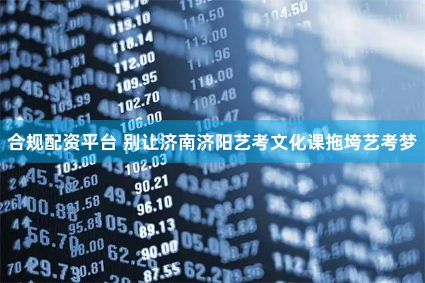 合规配资平台 别让济南济阳艺考文化课拖垮艺考梦