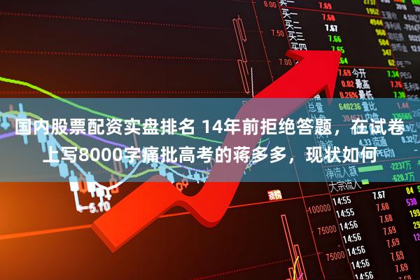 国内股票配资实盘排名 14年前拒绝答题，在试卷上写8000字痛批高考的蒋多多，现状如何