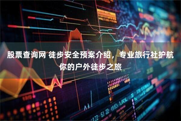 股票查询网 徒步安全预案介绍，专业旅行社护航你的户外徒步之旅