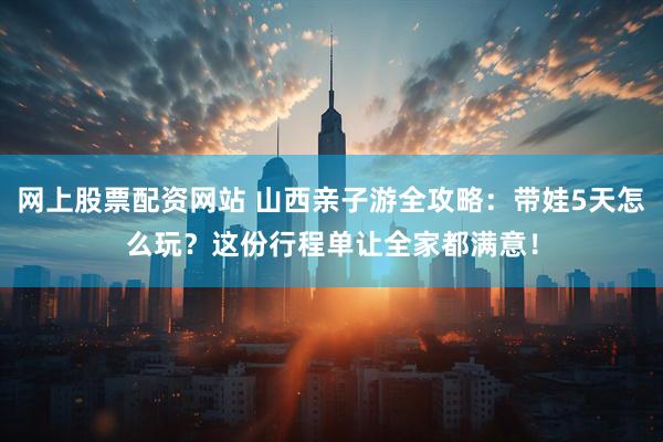 网上股票配资网站 山西亲子游全攻略：带娃5天怎么玩？这份行程单让全家都满意！