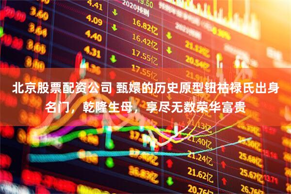 北京股票配资公司 甄嬛的历史原型钮祜禄氏出身名门，乾隆生母，享尽无数荣华富贵