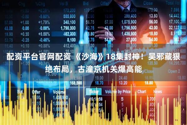 配资平台官网配资 《沙海》18集封神！吴邪藏狠绝布局，古潼京机关爆高能