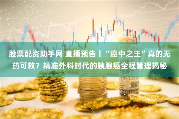 股票配资助手网 直播预告丨“癌中之王”真的无药可救？精准外科时代的胰腺癌全程管理揭秘