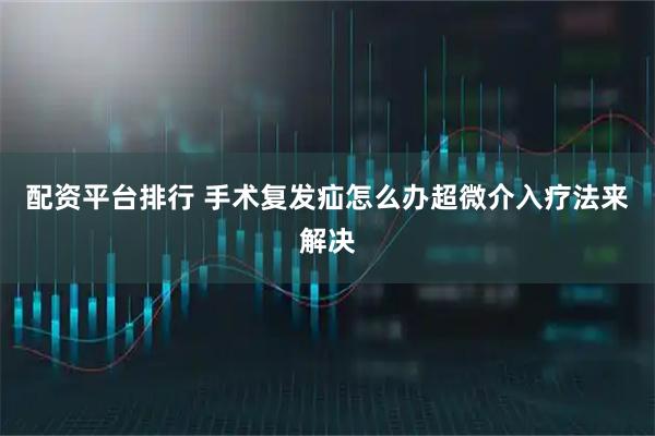 配资平台排行 手术复发疝怎么办超微介入疗法来解决