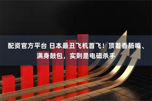 配资官方平台 日本最丑飞机首飞！顶着香肠嘴、满身鼓包，实则是电磁杀手
