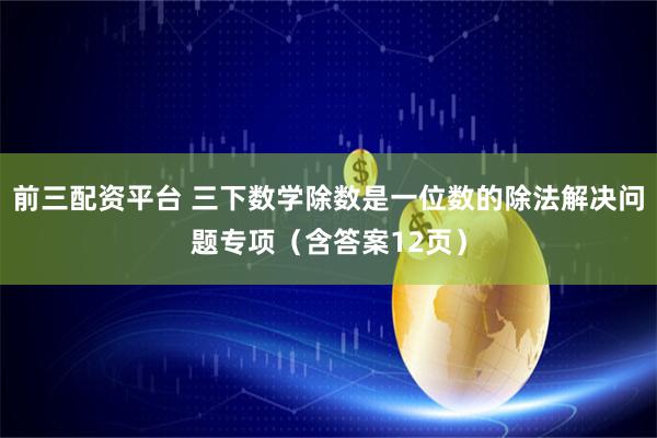 前三配资平台 三下数学除数是一位数的除法解决问题专项（含答案12页）