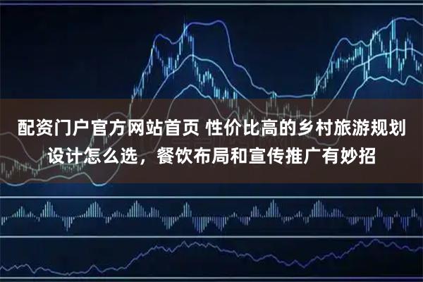 配资门户官方网站首页 性价比高的乡村旅游规划设计怎么选，餐饮布局和宣传推广有妙招