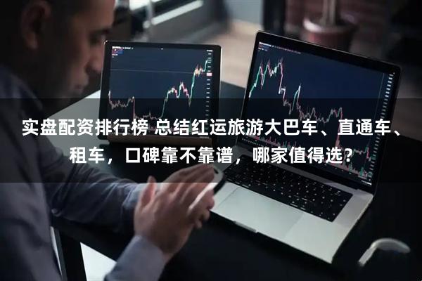 实盘配资排行榜 总结红运旅游大巴车、直通车、租车，口碑靠不靠谱，哪家值得选？
