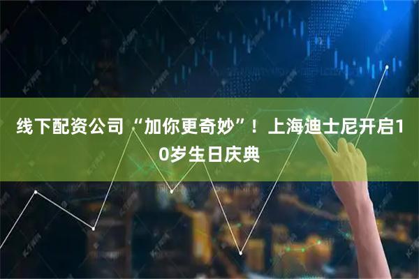 线下配资公司 “加你更奇妙”！上海迪士尼开启10岁生日庆典