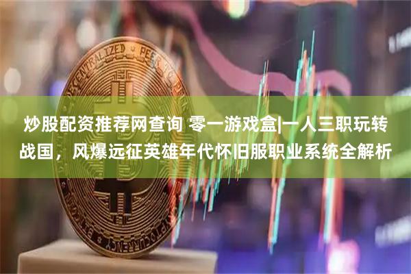 炒股配资推荐网查询 零一游戏盒|一人三职玩转战国，风爆远征英雄年代怀旧服职业系统全解析