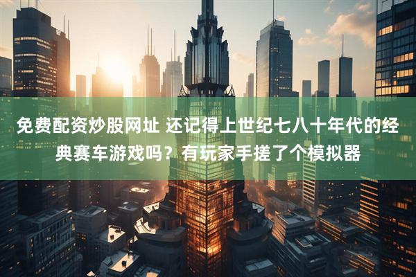 免费配资炒股网址 还记得上世纪七八十年代的经典赛车游戏吗？有玩家手搓了个模拟器