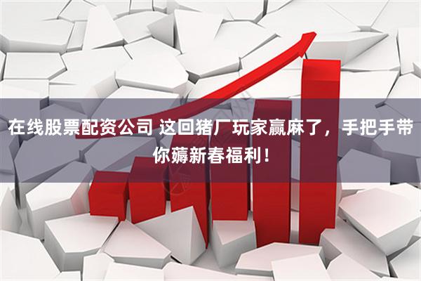 在线股票配资公司 这回猪厂玩家赢麻了，手把手带你薅新春福利！