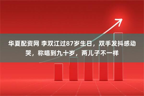 华夏配资网 李双江过87岁生日，双手发抖感动哭，称唱到九十岁，两儿子不一样