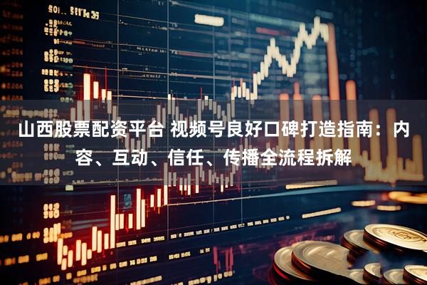山西股票配资平台 视频号良好口碑打造指南：内容、互动、信任、传播全流程拆解