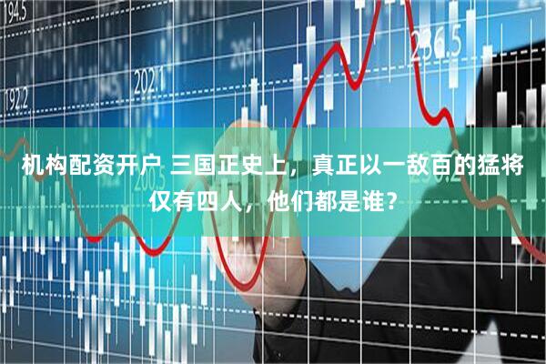 机构配资开户 三国正史上，真正以一敌百的猛将仅有四人，他们都是谁？